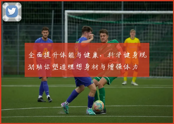 全面提升体能与健康，科学健身规划助你塑造理想身材与增强体力