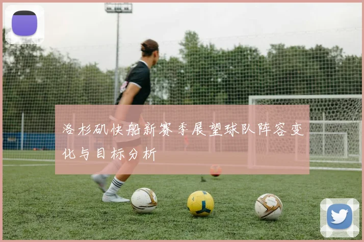 洛杉矶快船新赛季展望球队阵容变化与目标分析