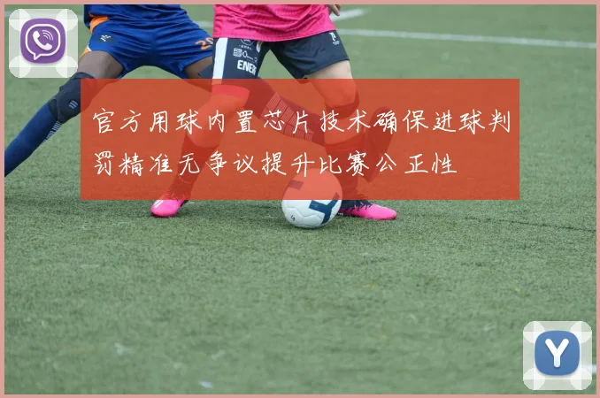官方用球内置芯片技术确保进球判罚精准无争议提升比赛公正性