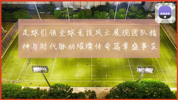 足球引领全球竞技风云展现团队精神与时代脉动璀璨传奇篇章盛事录
