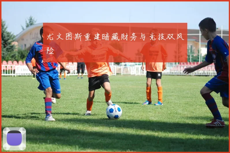 尤文图斯重建暗藏财务与竞技双风险