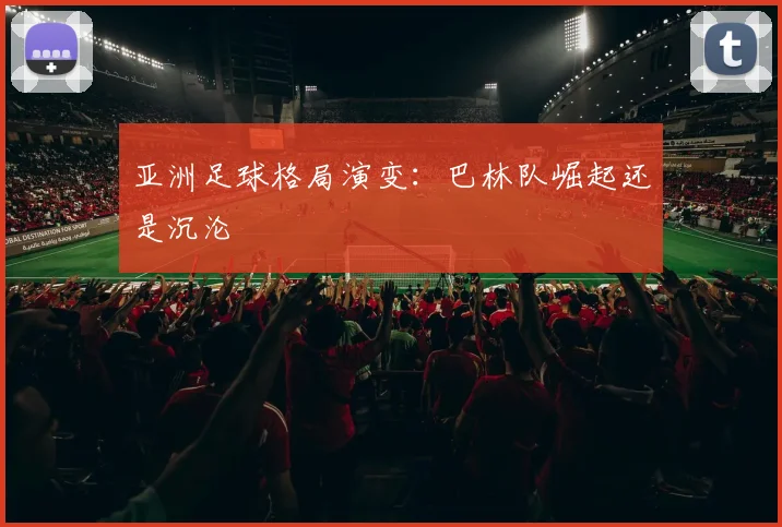 亚洲足球格局演变：巴林队崛起还是沉沦