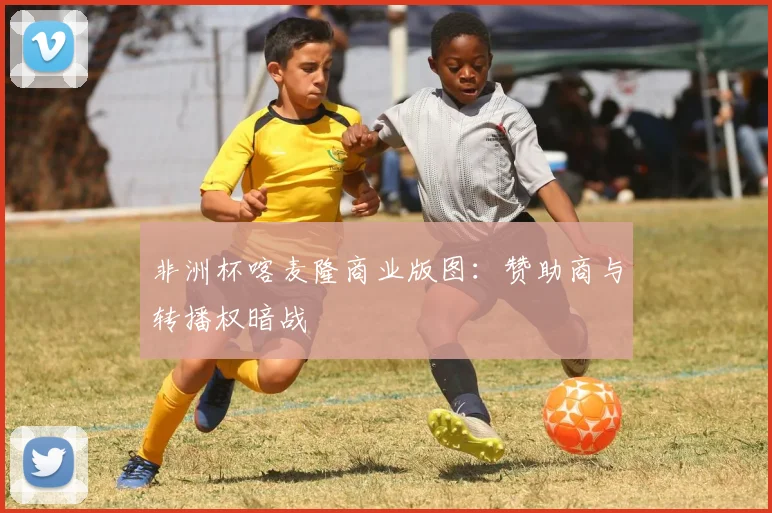 非洲杯喀麦隆商业版图：赞助商与转播权暗战