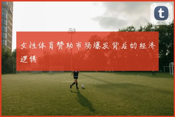 女性体育赞助市场爆发背后的经济逻辑
