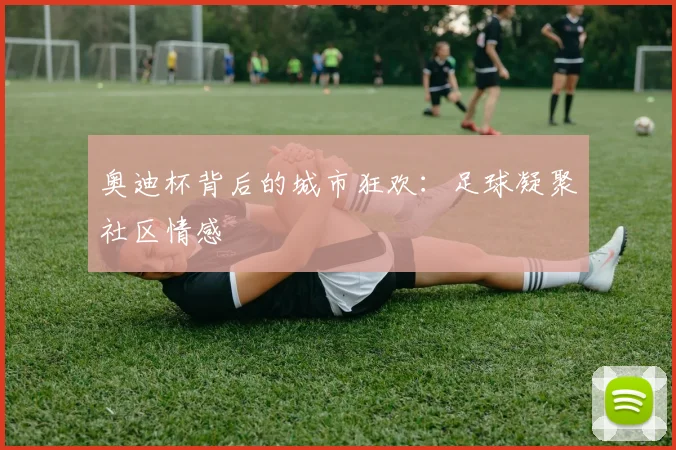 奥迪杯背后的城市狂欢：足球凝聚社区情感