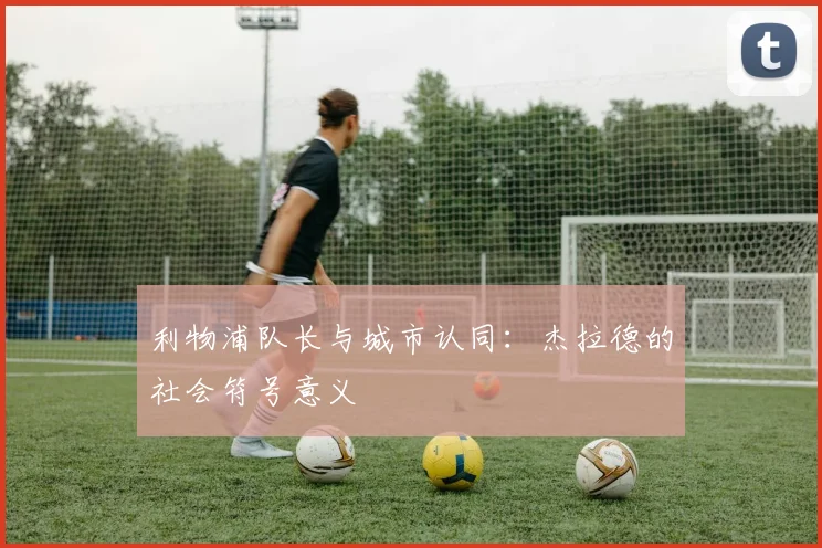 利物浦队长与城市认同：杰拉德的社会符号意义