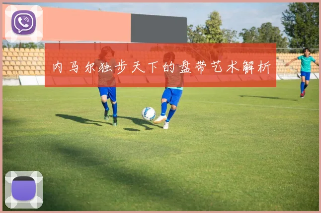内马尔独步天下的盘带艺术解析