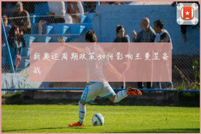 新奥运周期政策如何影响王曼昱备战