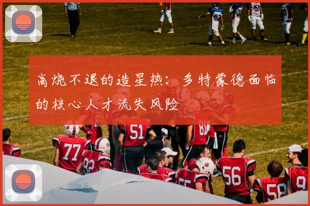 高烧不退的造星热：多特蒙德面临的核心人才流失风险