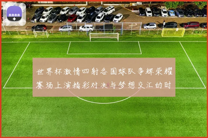 世界杯激情四射各国球队争辉荣耀赛场上演精彩对决与梦想交汇的时刻